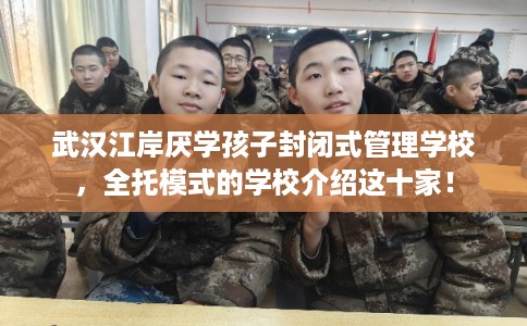 武汉江岸厌学孩子封闭式管理学校，全托模式的学校介绍这十家！