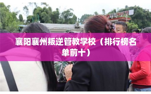 襄阳襄州叛逆管教学校（排行榜名单前十）