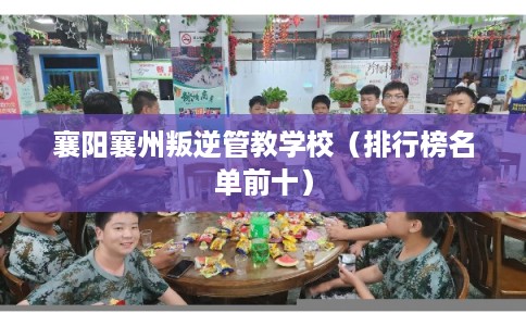 襄阳襄州叛逆管教学校（排行榜名单前十）