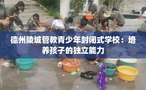 德州陵城管教青少年封闭式学校：培养孩子的独立能力