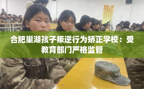 合肥巢湖孩子叛逆行为矫正学校：受教育部门严格监管