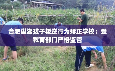 合肥巢湖孩子叛逆行为矫正学校：受教育部门严格监管