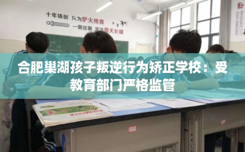 合肥巢湖孩子叛逆行为矫正学校：受教育部门严格监管