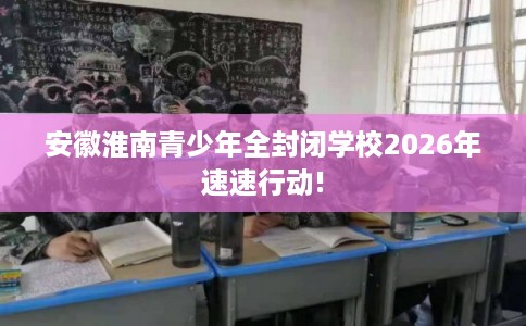 安徽淮南青少年全封闭学校2026年速速行动!