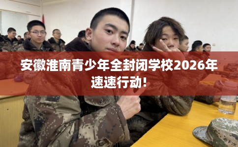 安徽淮南青少年全封闭学校2026年速速行动!