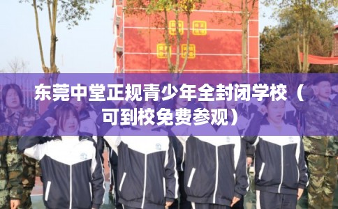 东莞中堂正规青少年全封闭学校（可到校免费参观）