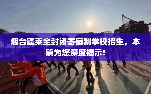 烟台蓬莱全封闭寄宿制学校招生，本篇为您深度揭示!