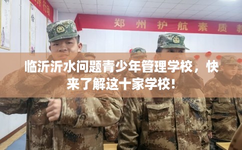 临沂沂水问题青少年管理学校，快来了解这十家学校!