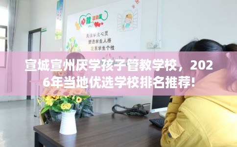 宣城宣州厌学孩子管教学校，2026年当地优选学校排名推荐!