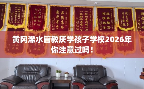 黄冈浠水管教厌学孩子学校2026年你注意过吗！