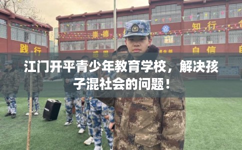 江门开平青少年教育学校，解决孩子混社会的问题！