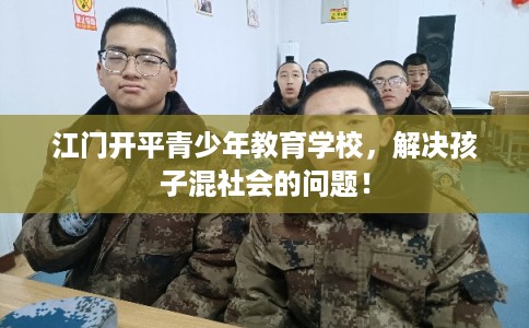 江门开平青少年教育学校，解决孩子混社会的问题！