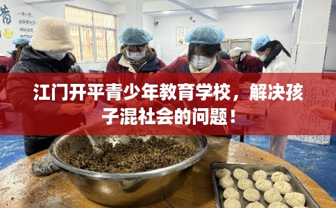 江门开平青少年教育学校，解决孩子混社会的问题！