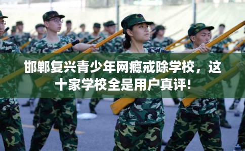 邯郸复兴青少年网瘾戒除学校，这十家学校全是用户真评!