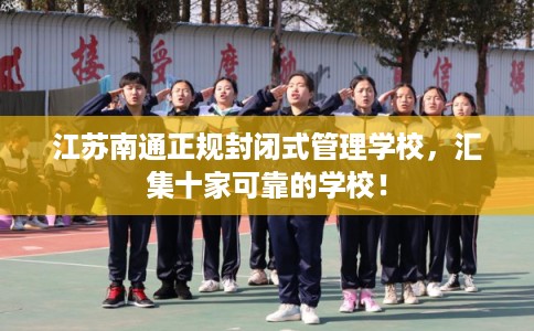 江苏南通正规封闭式管理学校，汇集十家可靠的学校！
