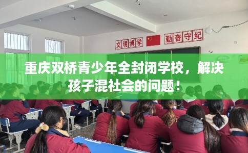 重庆双桥青少年全封闭学校，解决孩子混社会的问题！