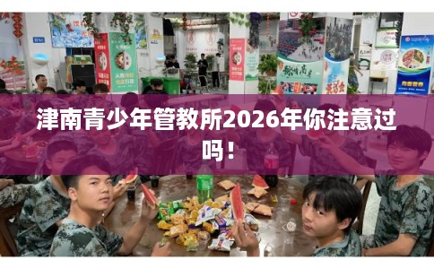 津南青少年管教所2026年你注意过吗！
