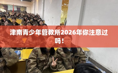 津南青少年管教所2026年你注意过吗！
