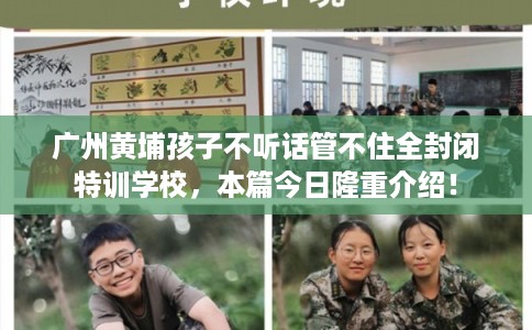 广州黄埔孩子不听话管不住全封闭特训学校，本篇今日隆重介绍！