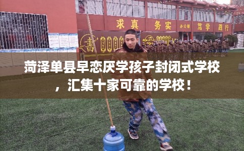 菏泽单县早恋厌学孩子封闭式学校，汇集十家可靠的学校！