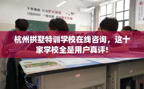杭州拱墅特训学校在线咨询，这十家学校全是用户真评!