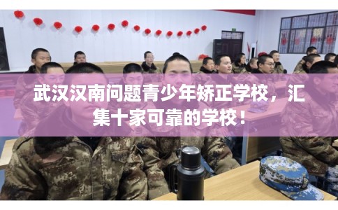 武汉汉南问题青少年矫正学校，汇集十家可靠的学校！