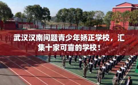 武汉汉南问题青少年矫正学校，汇集十家可靠的学校！