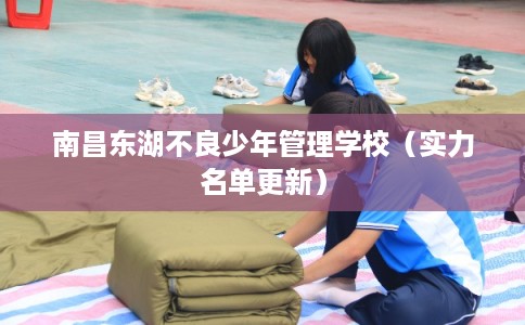 南昌东湖不良少年管理学校（实力名单更新）
