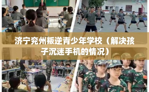 济宁兖州叛逆青少年学校（解决孩子沉迷手机的情况）