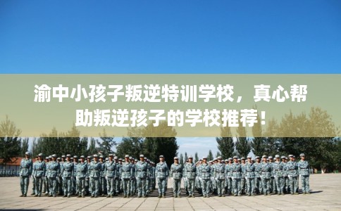 渝中小孩子叛逆特训学校，真心帮助叛逆孩子的学校推荐！