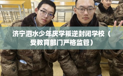 济宁泗水少年厌学叛逆封闭学校（受教育部门严格监管）