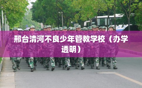 邢台清河不良少年管教学校（办学透明）