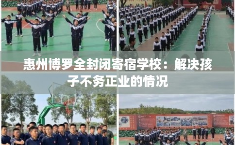 惠州博罗全封闭寄宿学校：解决孩子不务正业的情况