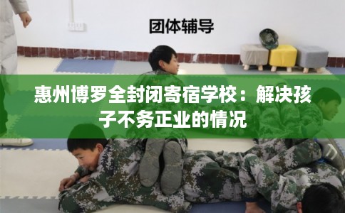 惠州博罗全封闭寄宿学校：解决孩子不务正业的情况