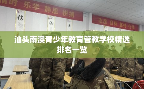 汕头南澳青少年教育管教学校精选排名一览 汕头南澳青少年教育管教学校精选排名一览