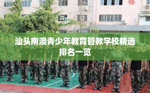 汕头南澳青少年教育管教学校精选排名一览