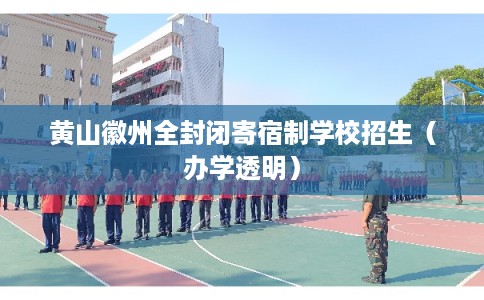 黄山徽州全封闭寄宿制学校招生(办学透明) 黄山徽州全封闭寄宿制学校招生(办学透明)