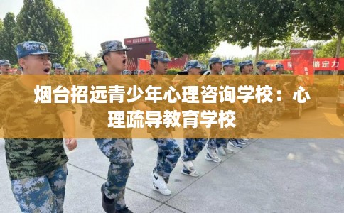 烟台招远青少年心理咨询学校：心理疏导教育学校