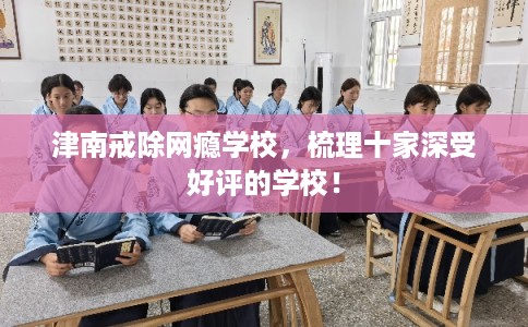 津南戒除网瘾学校，梳理十家深受好评的学校！