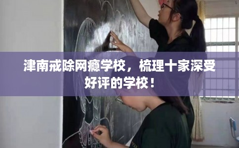 津南戒除网瘾学校，梳理十家深受好评的学校！