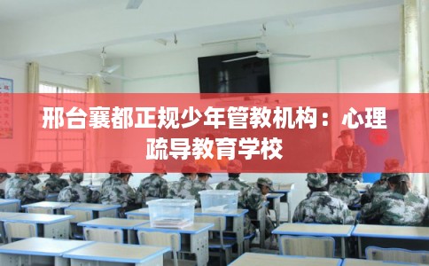 邢台襄都正规少年管教机构：心理疏导教育学校