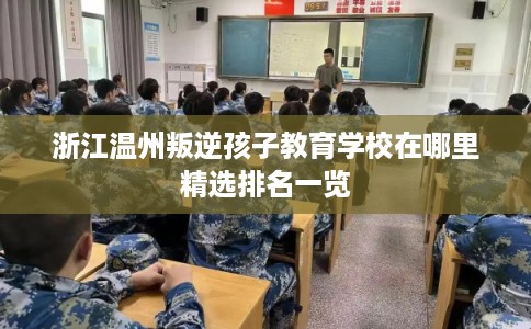 浙江温州叛逆孩子教育学校在哪里精选排名一览