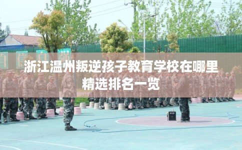 浙江温州叛逆孩子教育学校在哪里精选排名一览