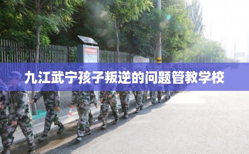 九江武宁孩子叛逆的问题管教学校