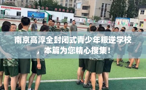 南京高淳全封闭式青少年叛逆学校，本篇为您精心搜集！