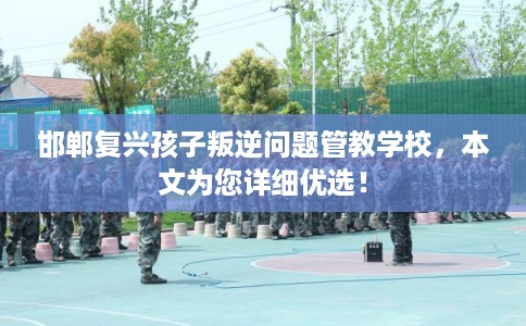 邯郸复兴孩子叛逆问题管教学校，本文为您详细优选！