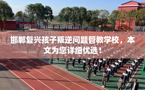 邯郸复兴孩子叛逆问题管教学校，本文为您详细优选！