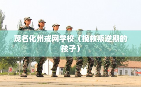 茂名化州戒网学校（挽救叛逆期的孩子）