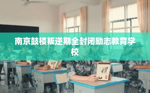 南京鼓楼叛逆期全封闭励志教育学校