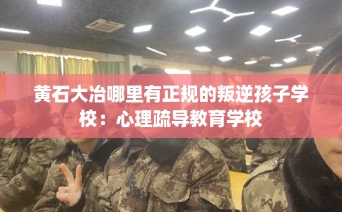 黄石大冶哪里有正规的叛逆孩子学校：心理疏导教育学校